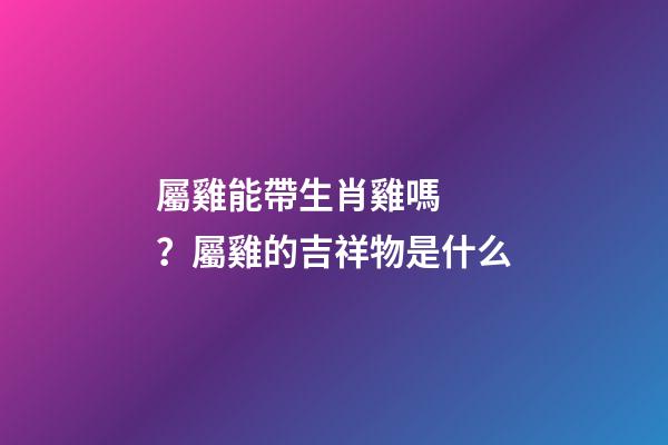 屬雞能帶生肖雞嗎？屬雞的吉祥物是什么